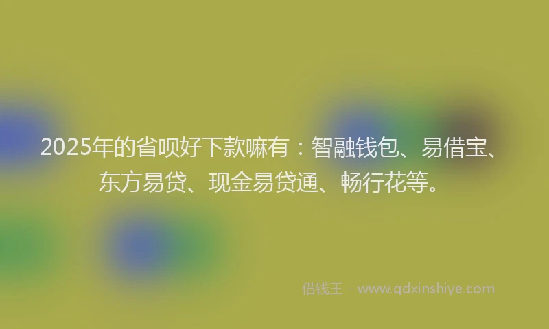 2025年的省呗好下款嘛有：智融钱包、易借宝、东方易贷、现金易贷通、畅行花等。