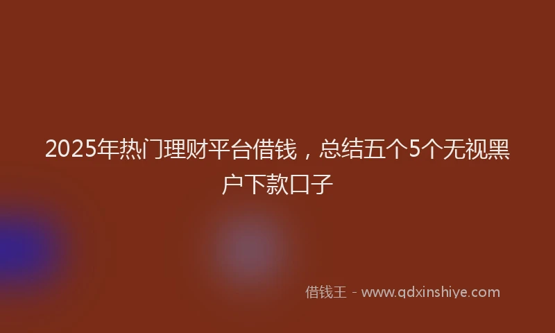 2025年热门理财平台借钱，总结五个5个无视黑户下款口子