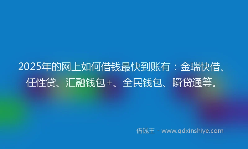 2025年的网上如何借钱最快到账有：金瑞快借、任性贷、汇融钱包+、全民钱包、瞬贷通等。