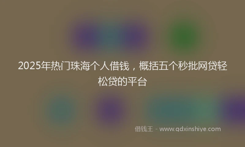 2025年热门珠海个人借钱，概括五个秒批网贷轻松贷的平台