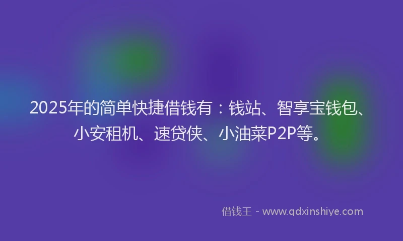 2025年的简单快捷借钱有：钱站、智享宝钱包、小安租机、速贷侠、小油菜P2P等。