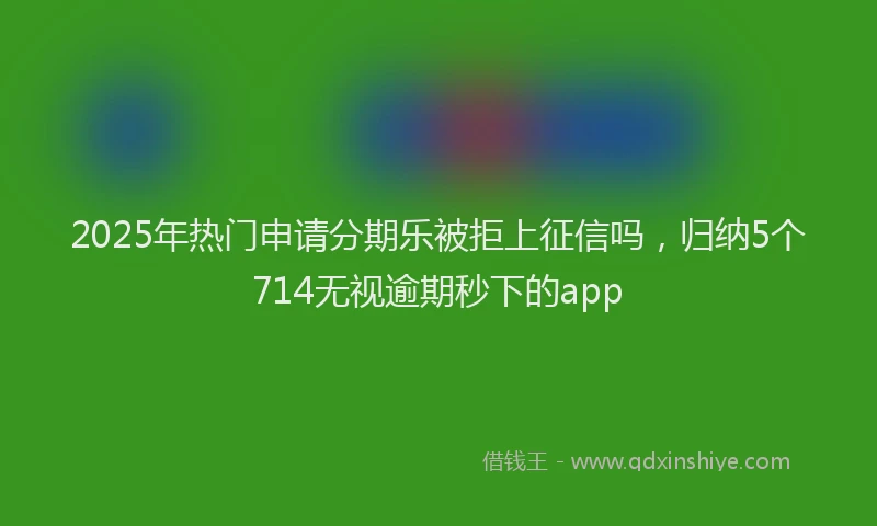 2025年热门申请分期乐被拒上征信吗，归纳5个714无视逾期秒下的app