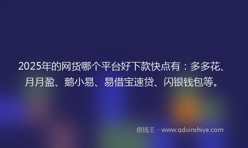2025年的网货哪个平台好下款快点有:多多花、月月盈、鹅小易、易借宝速贷、闪银钱包等。