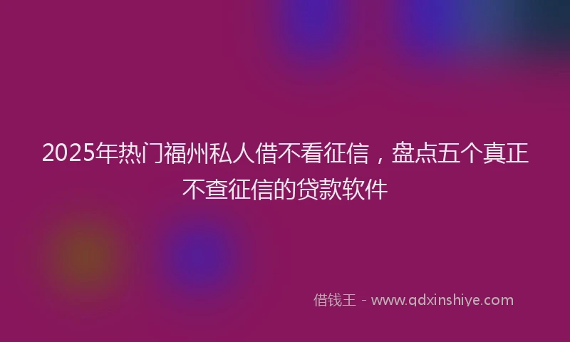 2025年热门福州私人借不看征信，盘点五个真正不查征信的贷款软件