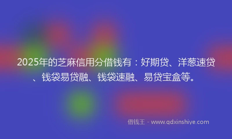 2025年的芝麻信用分借钱有：好期贷、洋葱速贷、钱袋易贷融、钱袋速融、易贷宝盒等。