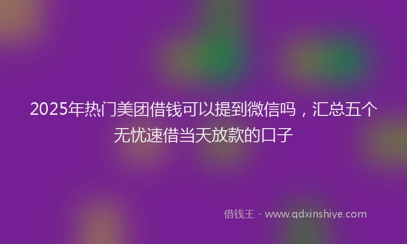 2025年热门美团借钱可以提到微信吗，汇总五个无忧速借当天放款的口子