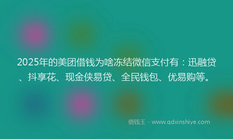 2025年的美团借钱为啥冻结微信支付有：迅融贷、抖享花、现金侠易贷、全民钱包、优易购等。