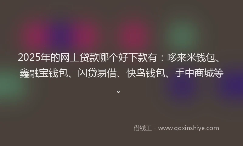 2025年的网上贷款哪个好下款有:哆来米钱包、鑫融宝钱包、闪贷易借、快鸟钱包、手中商城等。