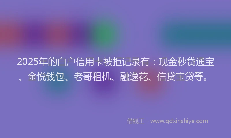 2025年的白户信用卡被拒记录有：现金秒贷通宝、金悦钱包、老哥租机、融逸花、信贷宝贷等。