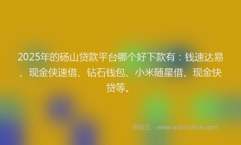 2025年的砀山贷款平台哪个好下款有：钱速达易、现金侠速借、钻石钱包、小米随星借、现金快贷等。
