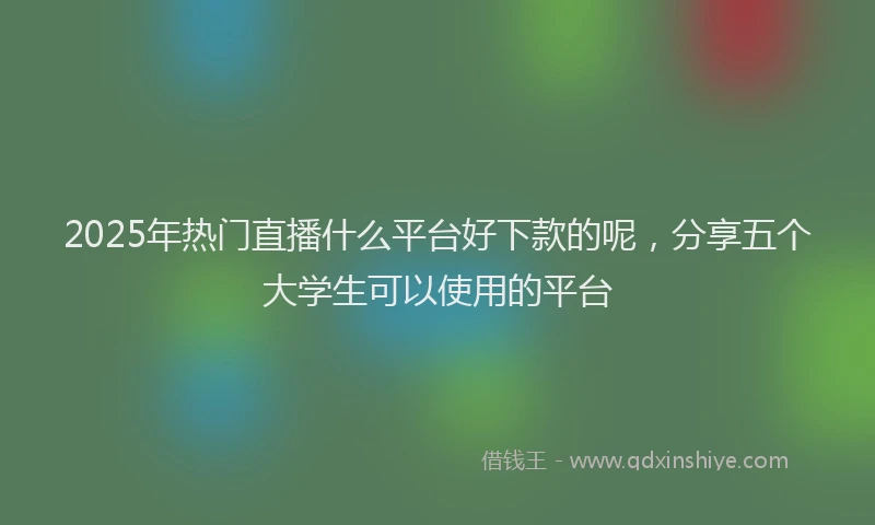 2025年热门直播什么平台好下款的呢,分享五个大学生可以使用的平台