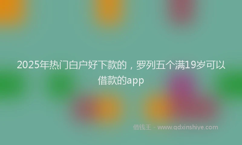 2025年热门白户好下款的，罗列五个满19岁可以借款的app