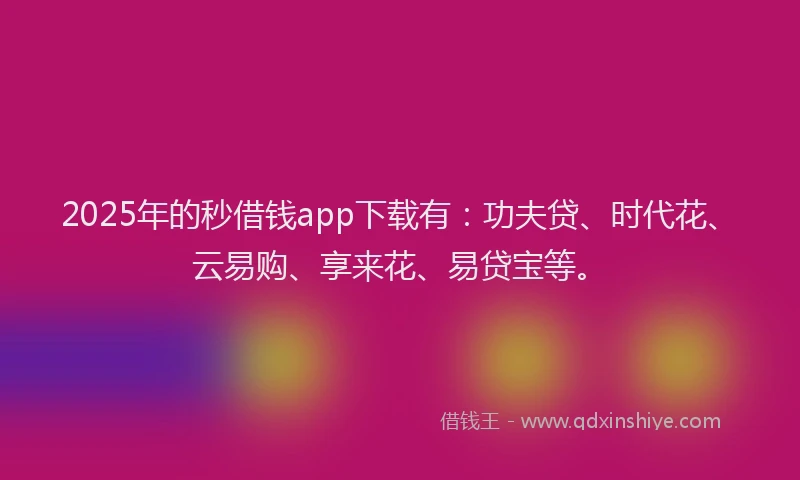 2025年的秒借钱app下载有:功夫贷、时代花、云易购、享来花、易贷宝等。