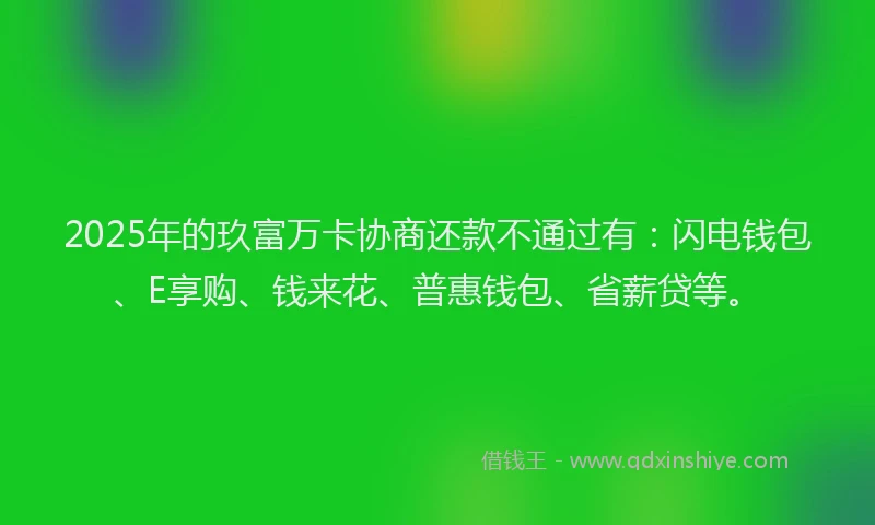 2025年的玖富万卡协商还款不通过有：闪电钱包、E享购、钱来花、普惠钱包、省薪贷等。