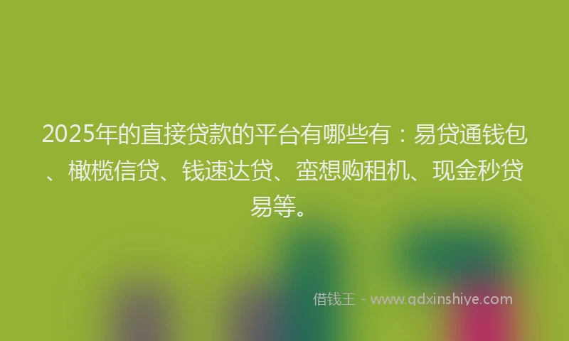 2025年的直接贷款的平台有哪些有：易贷通钱包、橄榄信贷、钱速达贷、蛮想购租机、现金秒贷易等。