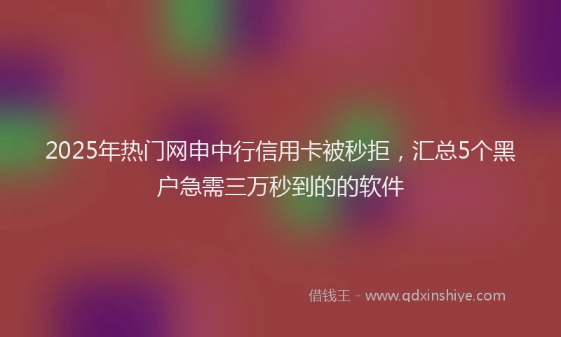2025年热门网申中行信用卡被秒拒，汇总5个黑户急需三万秒到的的软件