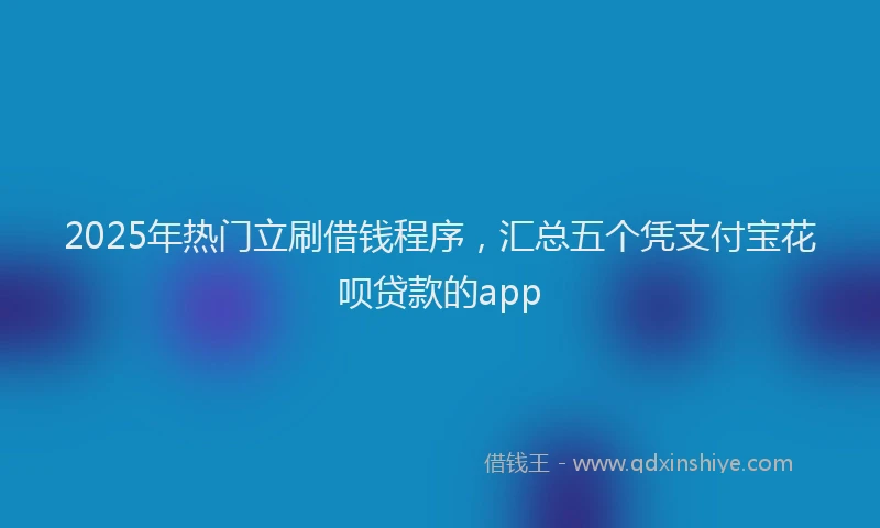 2025年热门立刷借钱程序,汇总五个凭支付宝花呗贷款的app