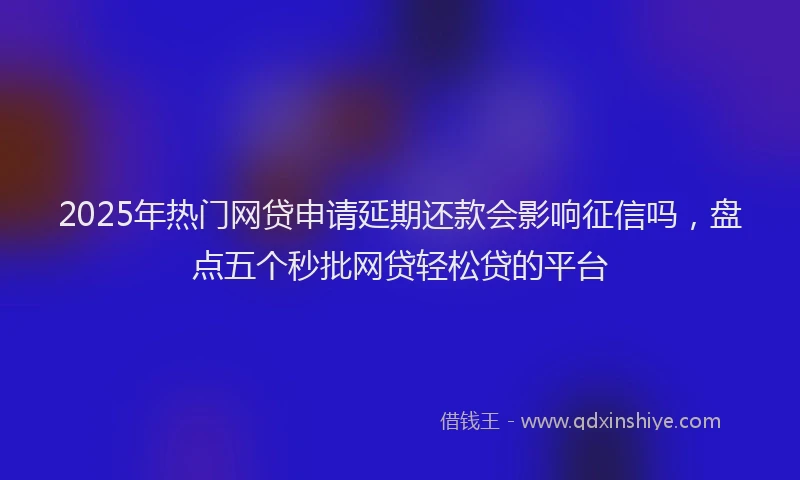 2025年热门网贷申请延期还款会影响征信吗，盘点五个秒批网贷轻松贷的平台
