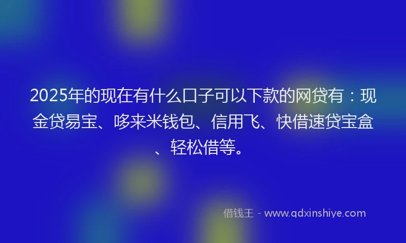 2025年的现在有什么口子可以下款的网贷有：现金贷易宝、哆来米钱包、信用飞、快借速贷宝盒、轻松借等。
