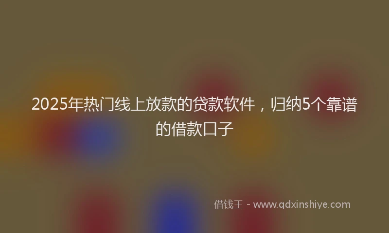2025年热门线上放款的贷款软件,归纳5个靠谱的借款口子