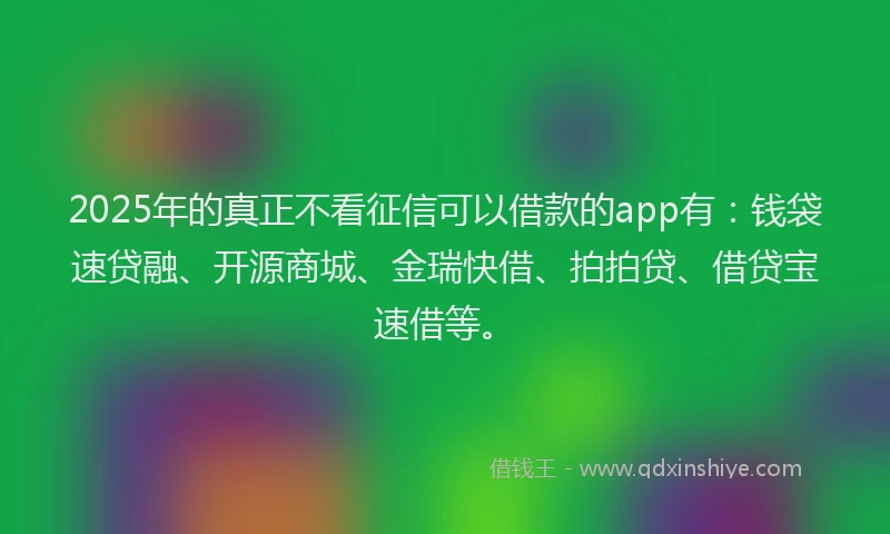 2025年的真正不看征信可以借款的app有：钱袋速贷融、开源商城、金瑞快借、拍拍贷、借贷宝速借等。