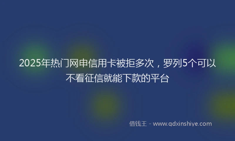 2025年热门网申信用卡被拒多次,罗列5个可以不看征信就能下款的平台