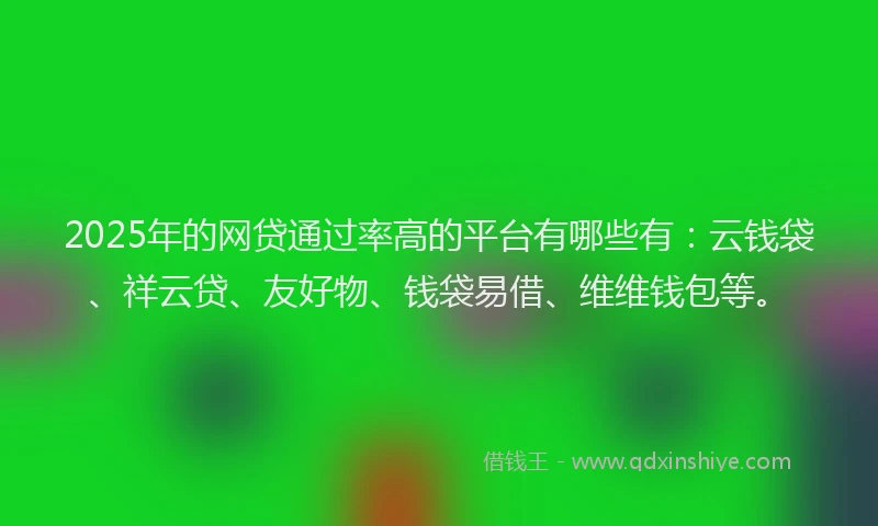 2025年的网贷通过率高的平台有哪些有：云钱袋、祥云贷、友好物、钱袋易借、维维钱包等。