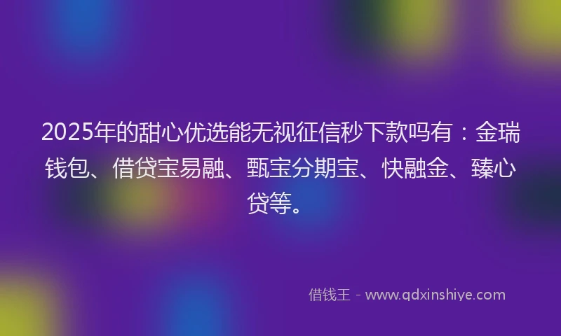 2025年的甜心优选能无视征信秒下款吗有：金瑞钱包、借贷宝易融、甄宝分期宝、快融金、臻心贷等。