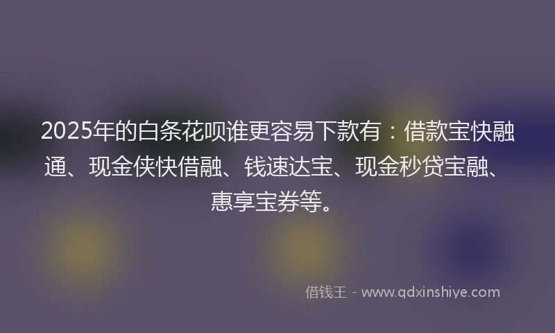 2025年的白条花呗谁更容易下款有：借款宝快融通、现金侠快借融、钱速达宝、现金秒贷宝融、惠享宝券等。