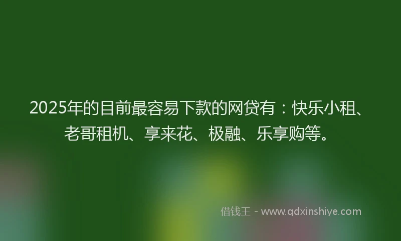 2025年的目前最容易下款的网贷有：快乐小租、老哥租机、享来花、极融、乐享购等。