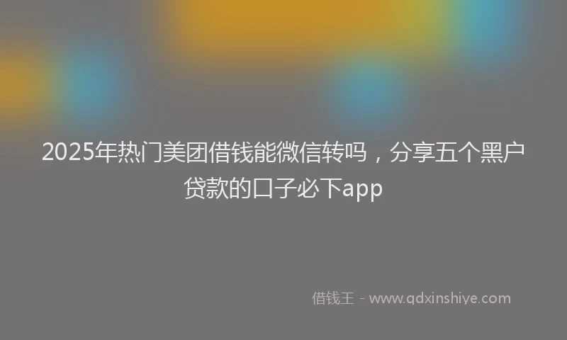 2025年热门美团借钱能微信转吗,分享五个黑户贷款的口子必下app
