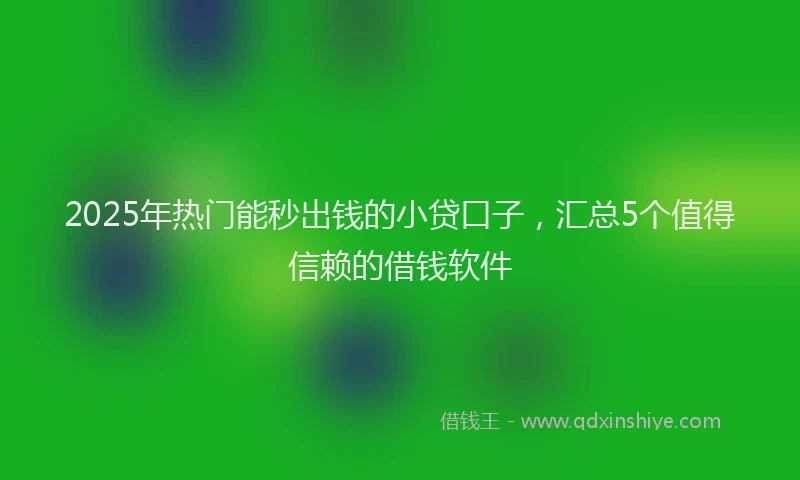2025年热门能秒出钱的小贷口子,汇总5个值得信赖的借钱软件