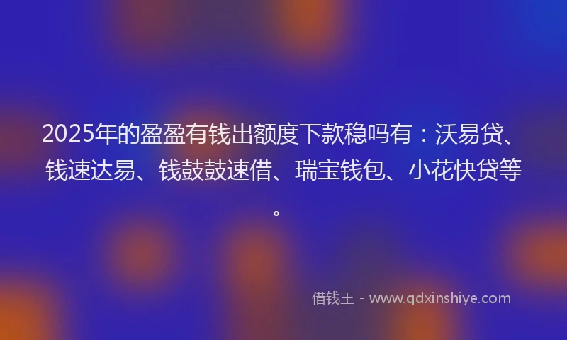 2025年的盈盈有钱出额度下款稳吗有：沃易贷、钱速达易、钱鼓鼓速借、瑞宝钱包、小花快贷等。