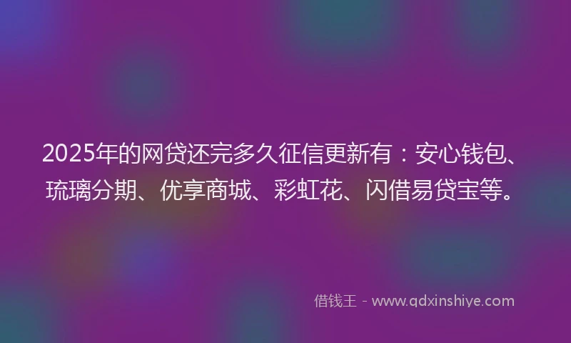 2025年的网贷还完多久征信更新有：安心钱包、琉璃分期、优享商城、彩虹花、闪借易贷宝等。