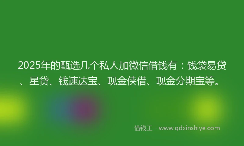 2025年的甄选几个私人加微信借钱有：钱袋易贷、星贷、钱速达宝、现金侠借、现金分期宝等。