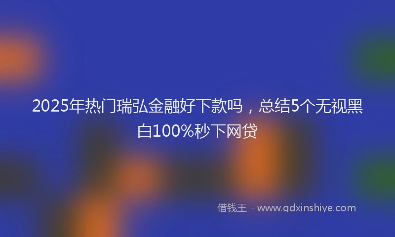 2025年热门瑞弘金融好下款吗，总结5个无视黑白100%秒下网贷