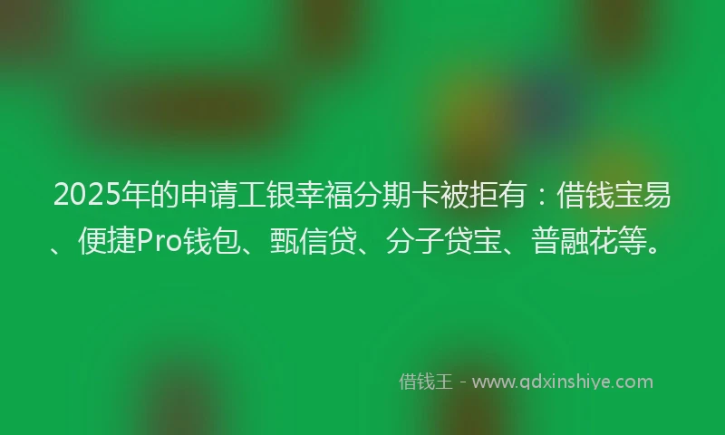 2025年的申请工银幸福分期卡被拒有:借钱宝易、便捷Pro钱包、甄信贷、分子贷宝、普融花等。