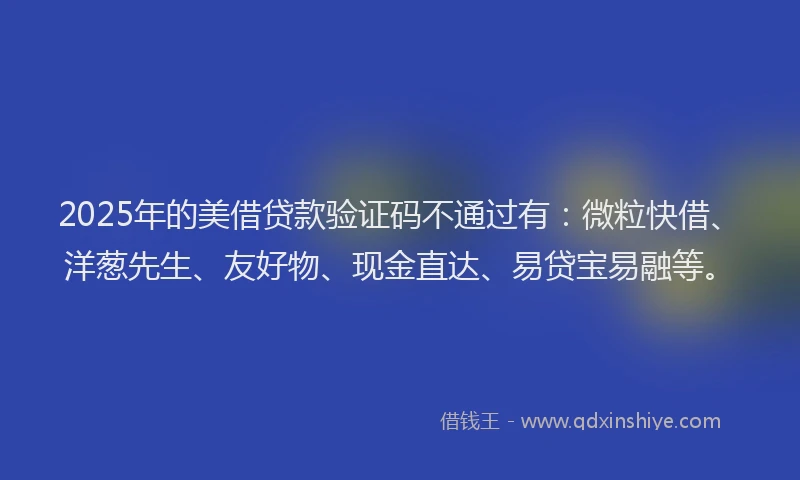 2025年的美借贷款验证码不通过有：微粒快借、洋葱先生、友好物、现金直达、易贷宝易融等。