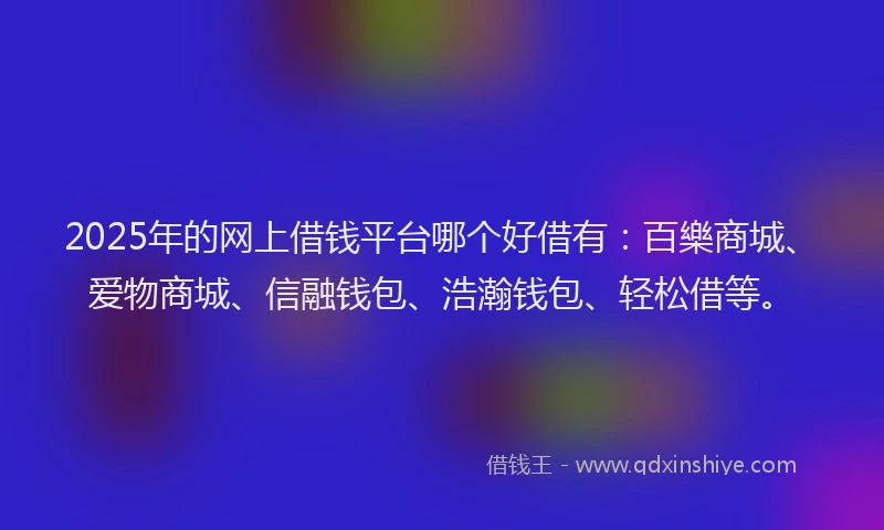 2025年的网上借钱平台哪个好借有：百樂商城、爱物商城、信融钱包、浩瀚钱包、轻松借等。
