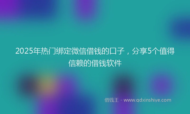 2025年热门绑定微信借钱的口子，分享5个值得信赖的借钱软件