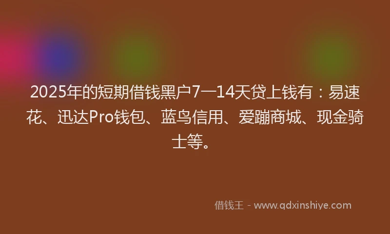 2025年的短期借钱黑户7一14天贷上钱有：易速花、迅达Pro钱包、蓝鸟信用、爱蹦商城、现金骑士等。