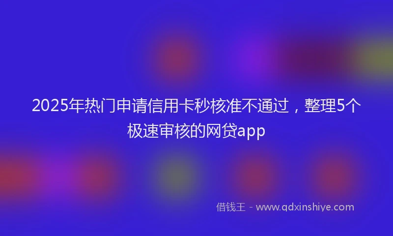 2025年热门申请信用卡秒核准不通过，整理5个极速审核的网贷app