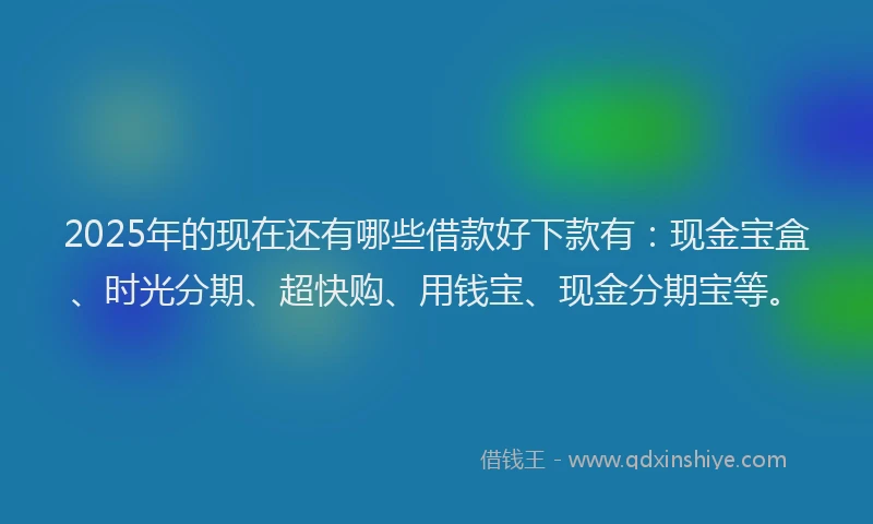 2025年的现在还有哪些借款好下款有：现金宝盒、时光分期、超快购、用钱宝、现金分期宝等。