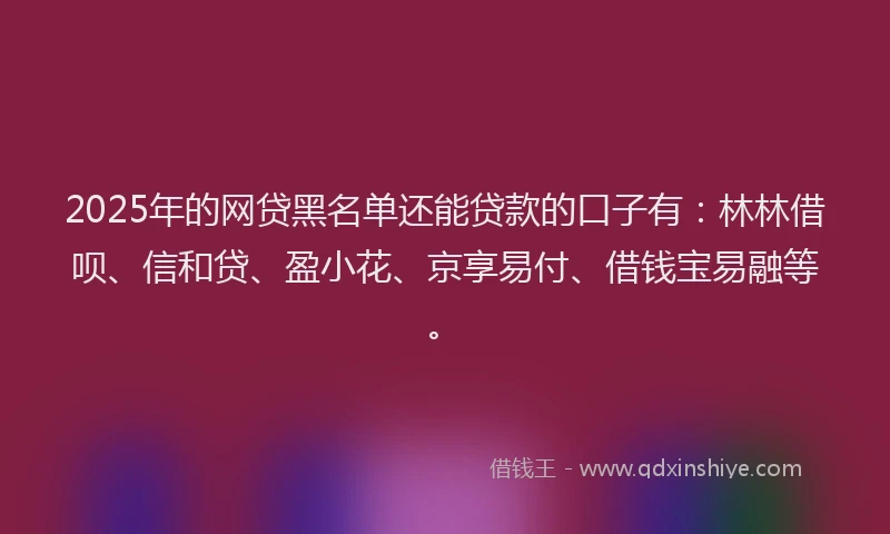 2025年的网贷黑名单还能贷款的口子有:林林借呗、信和贷、盈小花、京享易付、借钱宝易融等。