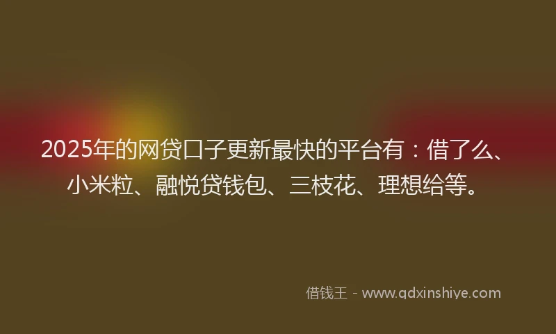 2025年的网贷口子更新最快的平台有:借了么、小米粒、融悦贷钱包、三枝花、理想给等。
