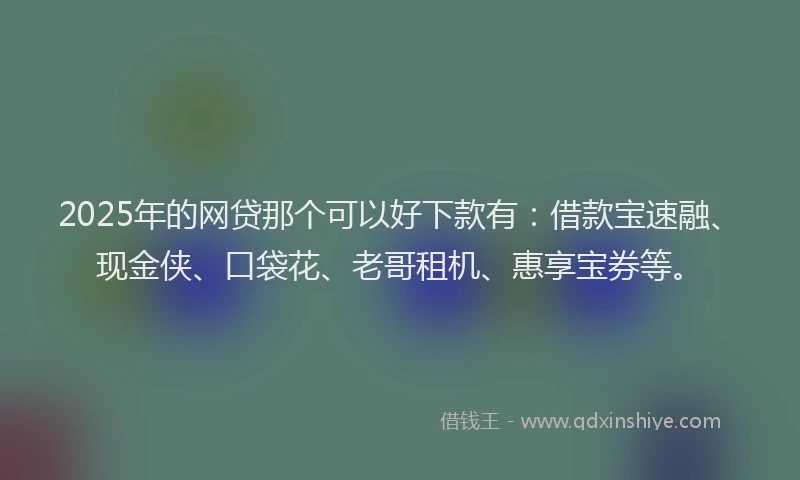 2025年的网贷那个可以好下款有：借款宝速融、现金侠、口袋花、老哥租机、惠享宝券等。