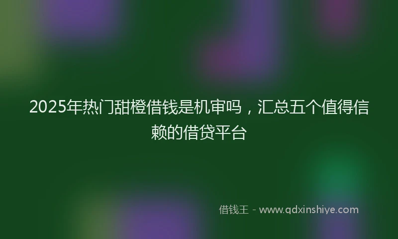 2025年热门甜橙借钱是机审吗，汇总五个值得信赖的借贷平台