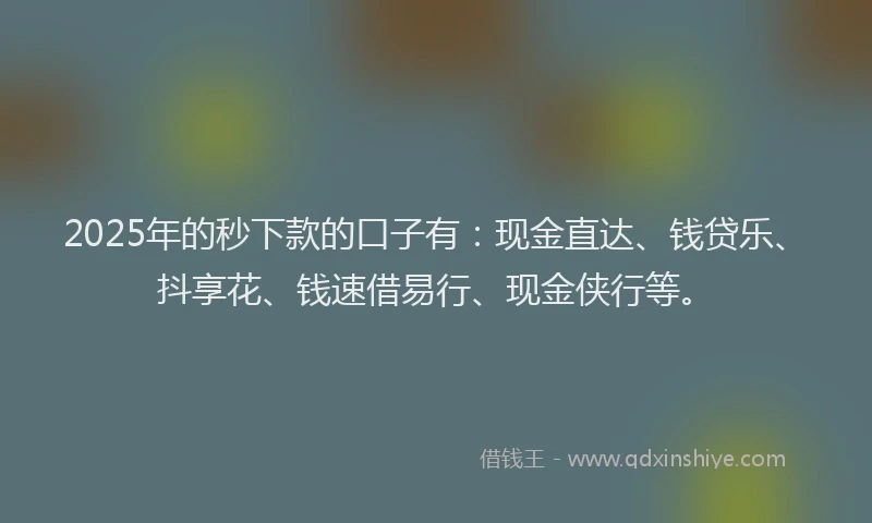 2025年的秒下款的口子有:现金直达、钱贷乐、抖享花、钱速借易行、现金侠行等。