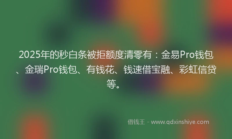 2025年的秒白条被拒额度清零有：金易Pro钱包、金瑞Pro钱包、有钱花、钱速借宝融、彩虹信贷等。