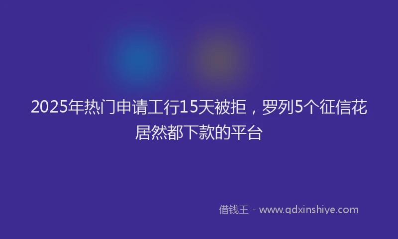 2025年热门申请工行15天被拒，罗列5个征信花居然都下款的平台
